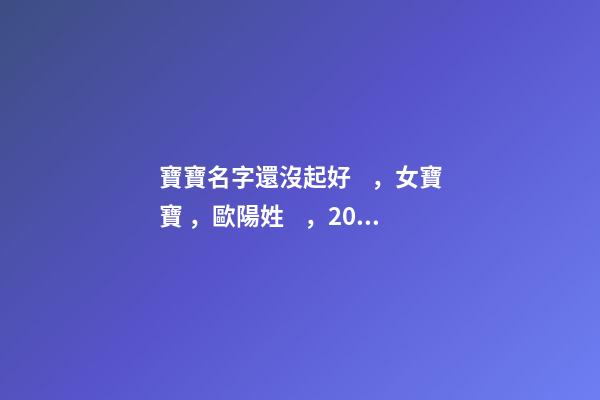 寶寶名字還沒起好，女寶寶，歐陽姓，2023年02月08日 21點13分要